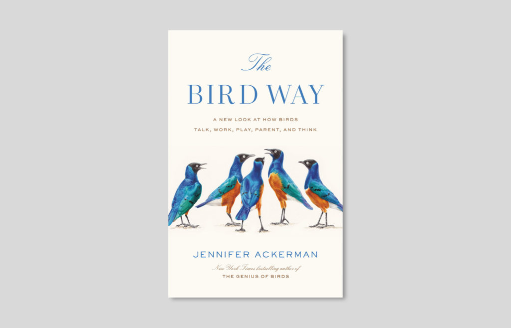 Jennifer Ackerman, The Bird Way: A New Look at How Birds Talk, Work, Play, Parent, and Think, May 2020